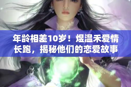 年齡相差10歲！煜溫禾愛情長跑，揭秘他們的戀愛故事
