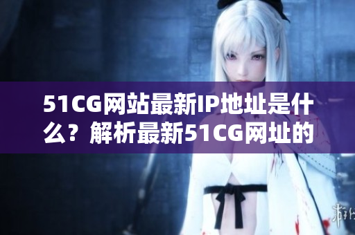 51CG網(wǎng)站最新IP地址是什么？解析最新51CG網(wǎng)址的方式