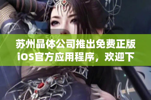 蘇州晶體公司推出免費正版iOS官方應(yīng)用程序，歡迎下載體驗(1)