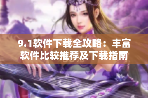 9.1軟件下載全攻略：豐富軟件比較推薦及下載指南