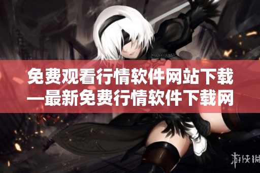 免費觀看行情軟件網(wǎng)站下載—最新免費行情軟件下載網(wǎng)站推薦