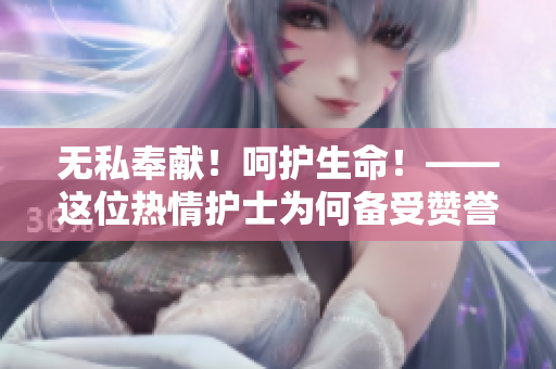無私奉獻(xiàn)！呵護(hù)生命！——這位熱情護(hù)士為何備受贊譽(yù)？