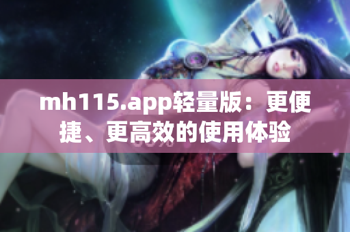 mh115.app輕量版：更便捷、更高效的使用體驗(yàn)