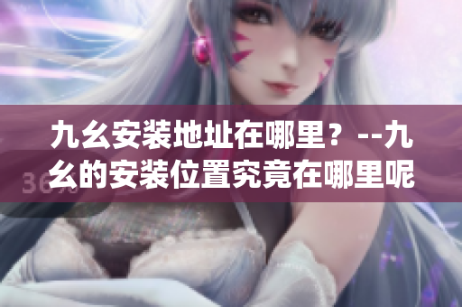 九幺安裝地址在哪里？--九幺的安裝位置究竟在哪里呢？(1)