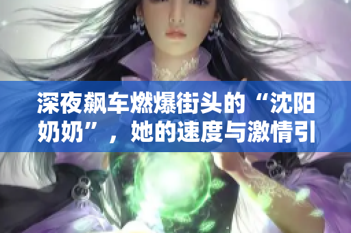 深夜飆車燃爆街頭的“沈陽奶奶”，她的速度與激情引爆了網(wǎng)絡(luò)！