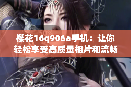 櫻花16q906a手機(jī)：讓你輕松享受高質(zhì)量相片和流暢游戲體驗(yàn)