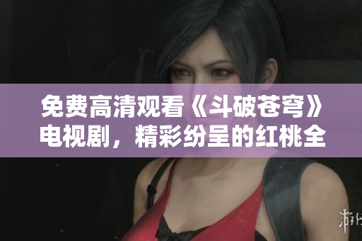 免費(fèi)高清觀看《斗破蒼穹》電視劇，精彩紛呈的紅桃全網(wǎng)獨(dú)播