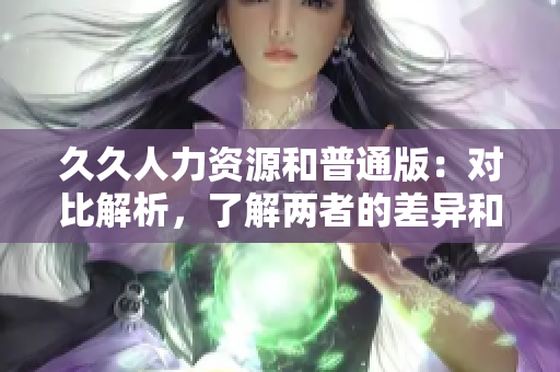 久久人力資源和普通版：對比解析，了解兩者的差異和利弊