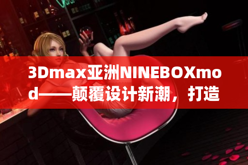 3Dmax亞洲NINEBOXmod——顛覆設(shè)計(jì)新潮，打造創(chuàng)新未來(1)