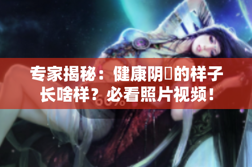 專家揭秘：健康陰脣的樣子長啥樣？必看照片視頻！