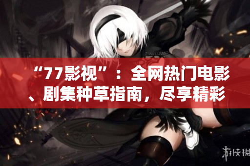 “77影視”：全網(wǎng)熱門電影、劇集種草指南，盡享精彩影視文化！