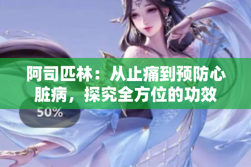 阿司匹林：從止痛到預(yù)防心臟病，探究全方位的功效