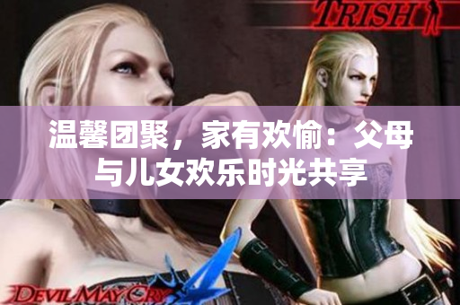溫馨團(tuán)聚，家有歡愉：父母與兒女歡樂時(shí)光共享