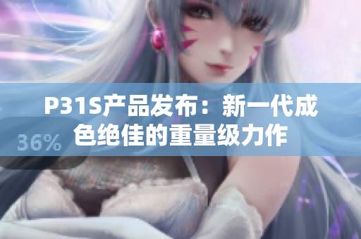 P31S產(chǎn)品發(fā)布：新一代成色絕佳的重量級力作