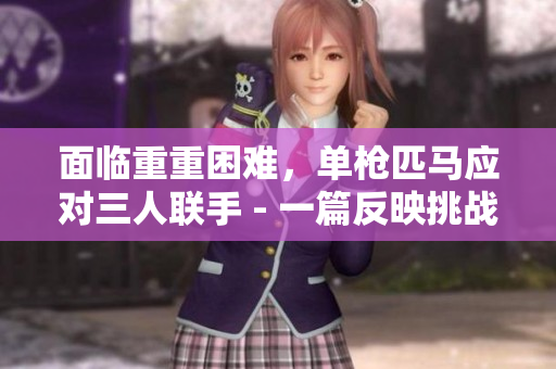 面臨重重困難，單槍匹馬應(yīng)對三人聯(lián)手 - 一篇反映挑戰(zhàn)與斗爭的文章。