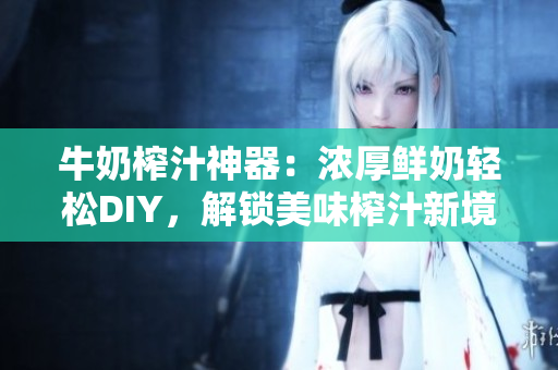 牛奶榨汁神器：濃厚鮮奶輕松DIY，解鎖美味榨汁新境界