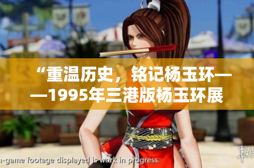 “重溫歷史,銘記楊玉環(huán)——1995年三港版楊玉環(huán)展現(xiàn)了什么?” “重溫歷史,銘記楊玉環(huán)——1995年三港版楊玉環(huán)展現(xiàn)了什么?”