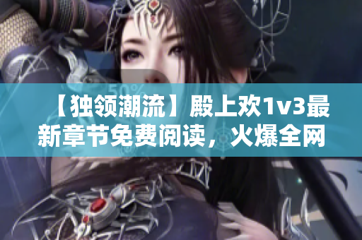 【獨(dú)領(lǐng)潮流】殿上歡1v3最新章節(jié)免費(fèi)閱讀，火爆全網(wǎng)！——筆趣閣