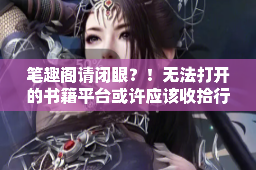 筆趣閣請(qǐng)閉眼？！無(wú)法打開的書籍平臺(tái)或許應(yīng)該收拾行囊了