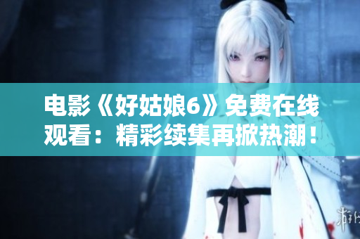電影《好姑娘6》免費(fèi)在線(xiàn)觀(guān)看：精彩續(xù)集再掀熱潮！
