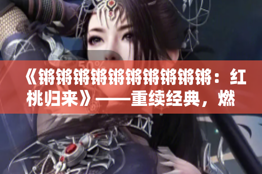 《鏘鏘鏘鏘鏘鏘鏘鏘鏘鏘：紅桃歸來(lái)》——重續(xù)經(jīng)典，燃爆人心！