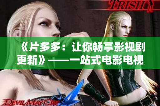 《片多多：讓你暢享影視劇更新》——一站式電影電視劇資源平臺(tái)