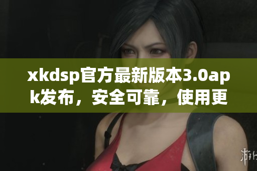 xkdsp官方最新版本3.0apk發(fā)布，安全可靠，使用更便捷