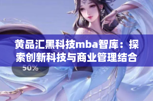 黃品匯黑科技mba智庫：探索創(chuàng)新科技與商業(yè)管理結(jié)合的前沿路徑(1)