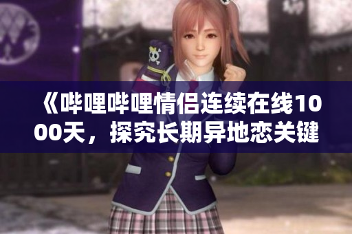 《嗶哩嗶哩情侶連續(xù)在線1000天，探究長期異地戀關(guān)鍵》