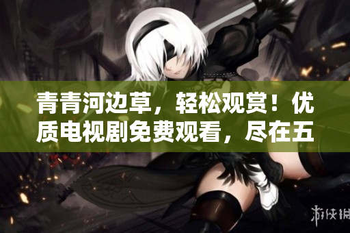 青青河邊草，輕松觀賞！優(yōu)質(zhì)電視劇免費(fèi)觀看，盡在五眼平臺(tái)