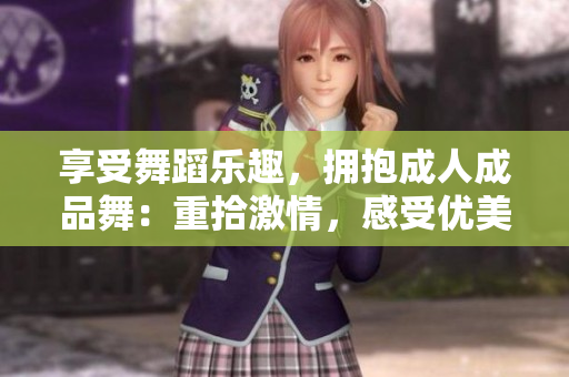 享受舞蹈樂趣，擁抱成人成品舞：重拾激情，感受優(yōu)美身姿！