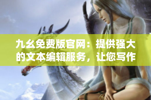 九幺免費版官網(wǎng)：提供強(qiáng)大的文本編輯服務(wù)，讓您寫作更高效！(1)