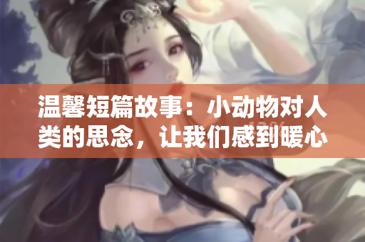 溫馨短篇故事：小動物對人類的思念，讓我們感到暖心。