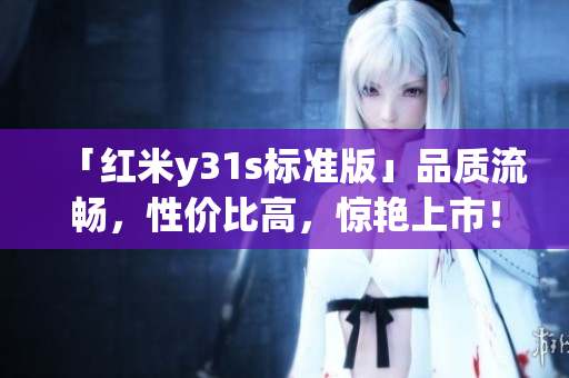 「紅米y31s標(biāo)準(zhǔn)版」品質(zhì)流暢，性價(jià)比高，驚艷上市！