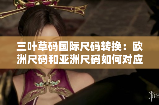 三葉草碼國際尺碼轉(zhuǎn)換：歐洲尺碼和亞洲尺碼如何對應(yīng)？