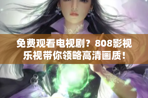 免費觀看電視??？808影視樂視帶你領(lǐng)略高清畫質(zhì)！