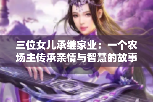 三位女兒承繼家業(yè)：一個農(nóng)場主傳承親情與智慧的故事，限時免費觀看