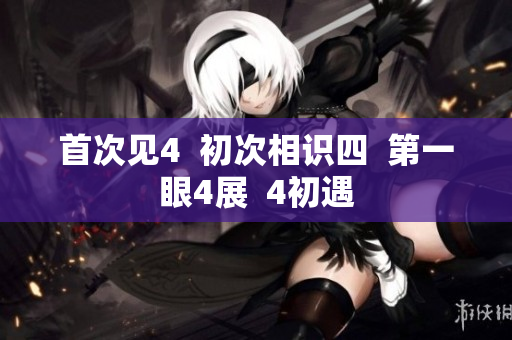 首次見(jiàn)4  初次相識(shí)四  第一眼4展  4初遇
