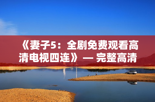 《妻子5：全劇免費(fèi)觀看高清電視四連》 — 完整高清版本免費(fèi)在線觀看