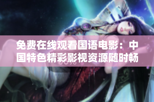 免費(fèi)在線觀看國(guó)語(yǔ)電影：中國(guó)特色精彩影視資源隨時(shí)暢享