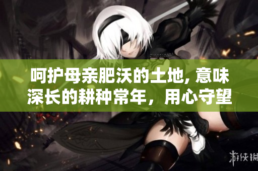 呵護(hù)母親肥沃的土地, 意味深長(zhǎng)的耕種常年，用心守望綻放果實(shí)