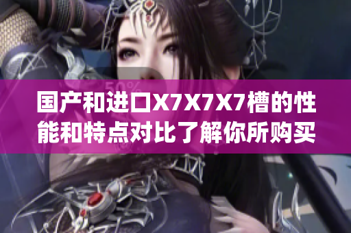 國(guó)產(chǎn)和進(jìn)口X7X7X7槽的性能和特點(diǎn)對(duì)比了解你所購(gòu)買(mǎi)產(chǎn)品的差異(1)