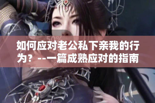 如何應(yīng)對(duì)老公私下親我的行為？--一篇成熟應(yīng)對(duì)的指南