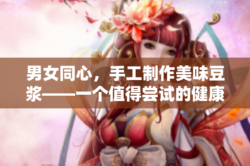男女同心，手工制作美味豆?jié){——一個(gè)值得嘗試的健康生活方式