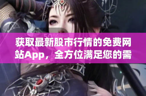 獲取最新股市行情的免費(fèi)網(wǎng)站App，全方位滿足您的需要