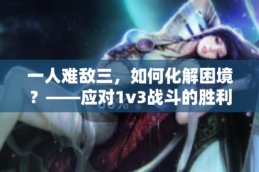 一人難敵三，如何化解困境？——應對1v3戰(zhàn)斗的勝利策略