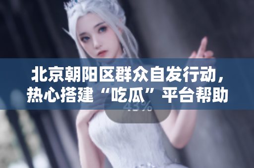 北京朝陽區(qū)群眾自發(fā)行動，熱心搭建“吃瓜”平臺幫助群眾獲取信息