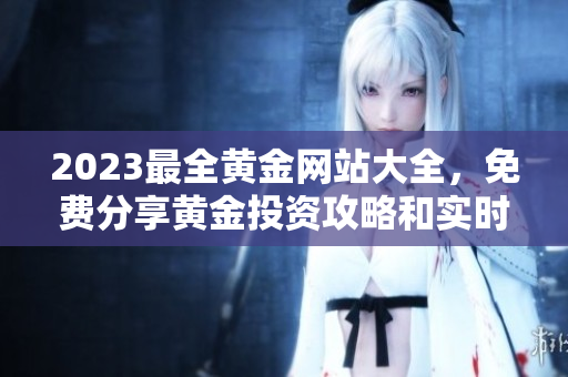 2023最全黃金網(wǎng)站大全，免費(fèi)分享黃金投資攻略和實(shí)時(shí)行情信息