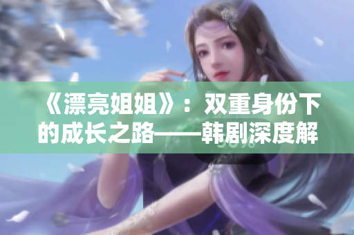 《漂亮姐姐》：雙重身份下的成長(zhǎng)之路——韓劇深度解析