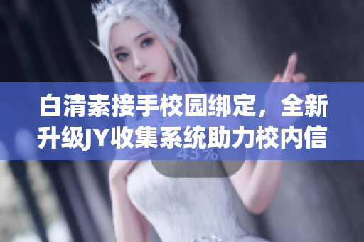 白清素接手校園綁定，全新升級JY收集系統(tǒng)助力校內(nèi)信息整合(1)
